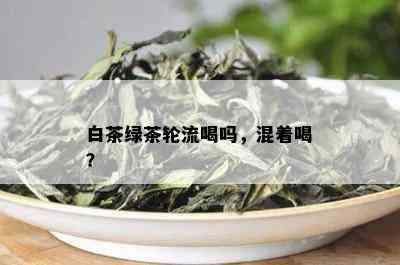 白茶绿茶轮流喝吗，混着喝？