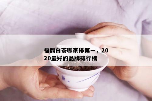 福鼎白茶哪家排之一，2020更好的品牌排行榜