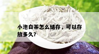 小泡白茶怎么储存，可以存放多久？