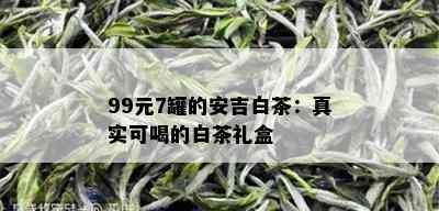 99元7罐的安吉白茶：真实可喝的白茶礼盒