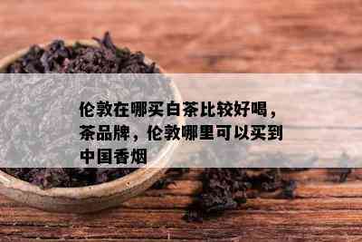 伦敦在哪买白茶比较好喝，茶品牌，伦敦哪里可以买到中国香