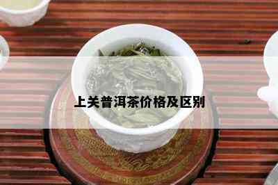 上关普洱茶价格及区别