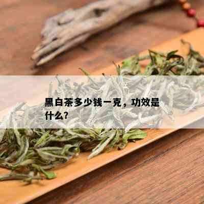 黑白茶多少钱一克，功效是什么？