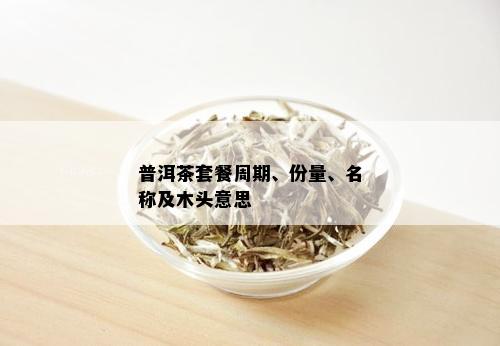 普洱茶套餐周期、份量、名称及木头意思