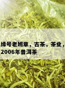 缘号老班章，古茶，茶业，2006年普洱茶