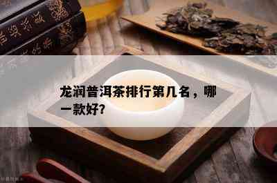 龙润普洱茶排行第几名，哪一款好？