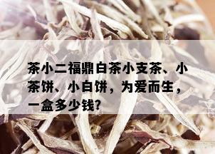 茶小二福鼎白茶小支茶、小茶饼、小白饼，为爱而生，一盒多少钱？