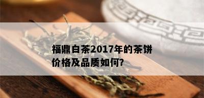 福鼎白茶2017年的茶饼价格及品质如何？