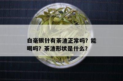 白毫银针有茶渣正常吗？能喝吗？茶渣形状是什么？