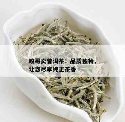 竣哥卖普洱茶：品质独特，让您尽享纯正茶香