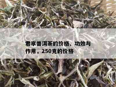 君享普洱茶的价格、功效与作用，250克的价格