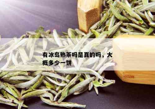 有冰岛熟茶吗是真的吗，大概多少一饼