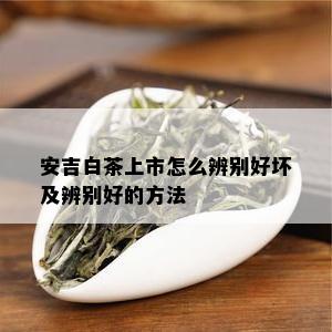 安吉白茶上市怎么辨别好坏及辨别好的方法