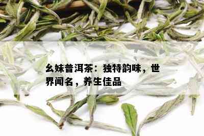 幺妹普洱茶：独特韵味，世界闻名，养生佳品