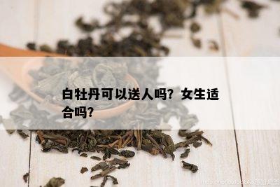 白牡丹可以送人吗？女生适合吗？