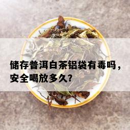 储存普洱白茶铝袋有吗，安全喝放多久？