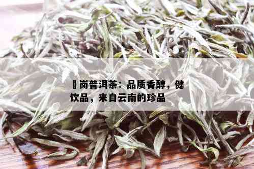 焜岗普洱茶：品质香醇，健饮品，来自云南的珍品