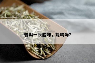 普洱一股腥味，能喝吗？