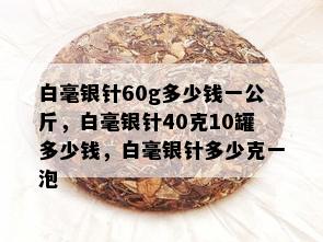 白毫银针60g多少钱一公斤，白毫银针40克10罐多少钱，白毫银针多少克一泡