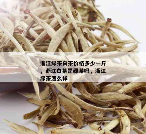 浙江绿茶白茶价格多少一斤，浙江白茶是绿茶吗，浙江绿茶怎么样