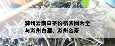 滁州云南白茶价格表图大全与滁州白、滁州名茶