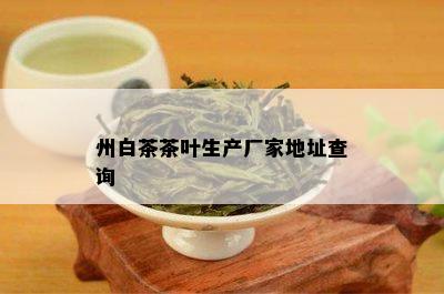 州白茶茶叶生产厂家地址查询