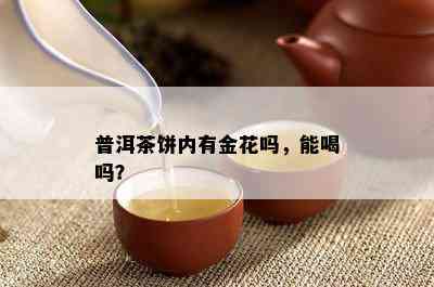 普洱茶饼内有金花吗，能喝吗？