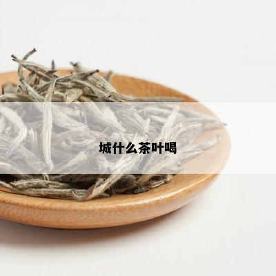 城什么茶叶喝