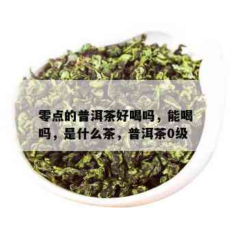 零点的普洱茶好喝吗，能喝吗，是什么茶，普洱茶0级