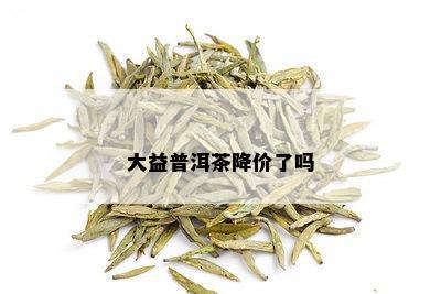 大益普洱茶降价了吗