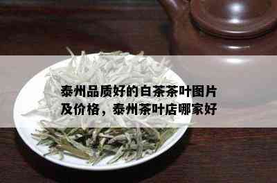 泰州品质好的白茶茶叶图片及价格，泰州茶叶店哪家好