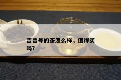 吉普号的茶怎么样，值得买吗？