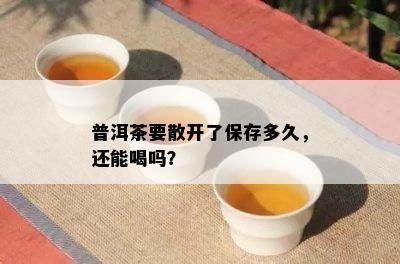 普洱茶要散开了保存多久，还能喝吗？