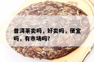 普洱茶卖吗，好卖吗，便宜吗，有市场吗？