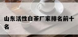 山东活性白茶厂家排名前十名