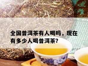 全国普洱茶有人喝吗，现在有多少人喝普洱茶？