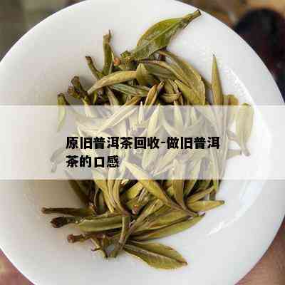 原旧普洱茶回收-做旧普洱茶的口感