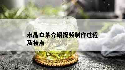 水晶白茶介绍视频制作过程及特点