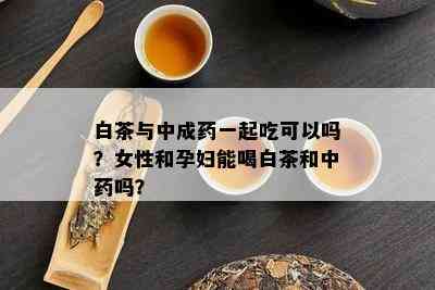 白茶与中成一起吃可以吗？女性和孕妇能喝白茶和中吗？