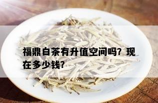 福鼎白茶有升值空间吗？现在多少钱？