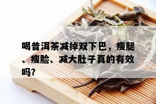 喝普洱茶减掉双下巴，瘦腿、瘦脸、减大肚子真的有效吗？