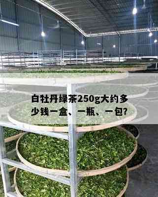 白牡丹绿茶250g大约多少钱一盒、一瓶、一包？