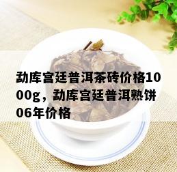 勐库宫廷普洱茶砖价格1000g，勐库宫廷普洱熟饼06年价格