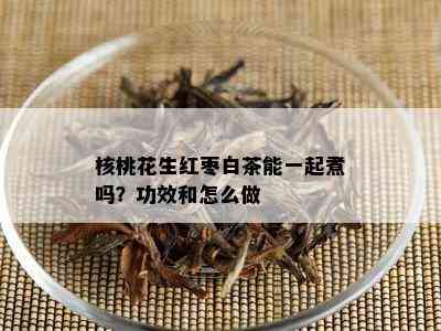 核桃花生红枣白茶能一起煮吗？功效和怎么做