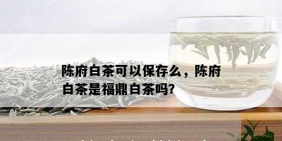 陈府白茶可以保存么，陈府白茶是福鼎白茶吗？