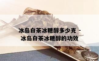 冰岛白茶冰糖醇多少克 - 冰岛白茶冰糖醇的功效