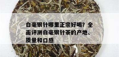 白毫银针哪里正宗好喝？全面评测白毫银针茶的产地、质量和口感