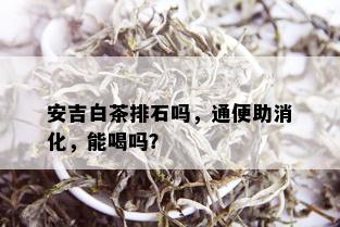 安吉白茶排石吗，通便助消化，能喝吗？