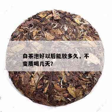 白茶泡好以后能放多久，不变质喝几天？