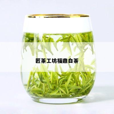 匠茶工坊福鼎白茶